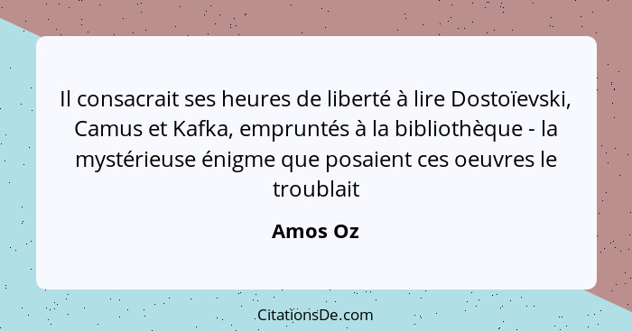 Il consacrait ses heures de liberté à lire Dostoïevski, Camus et Kafka, empruntés à la bibliothèque - la mystérieuse énigme que posaient ces... - Amos Oz