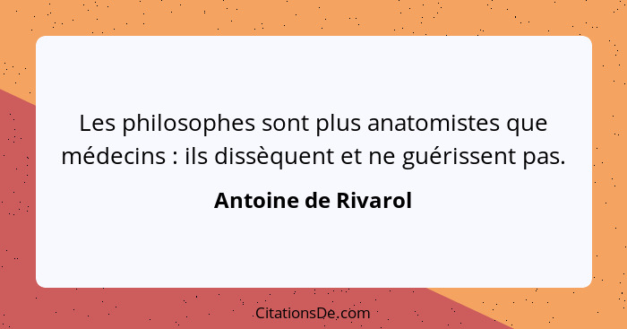 Les philosophes sont plus anatomistes que médecins : ils dissèquent et ne guérissent pas.... - Antoine de Rivarol