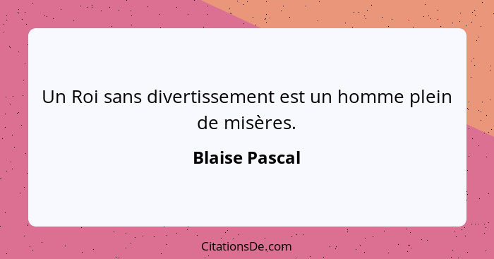 Un Roi sans divertissement est un homme plein de misères.... - Blaise Pascal