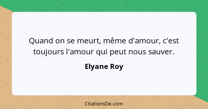 Quand on se meurt, même d'amour, c'est toujours l'amour qui peut nous sauver.... - Elyane Roy