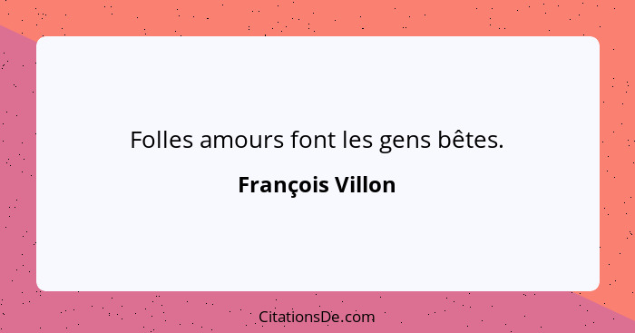 Folles amours font les gens bêtes.... - François Villon