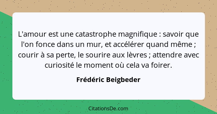 L'amour est une catastrophe magnifique : savoir que l'on fonce dans un mur, et accélérer quand même ; courir à sa perte... - Frédéric Beigbeder