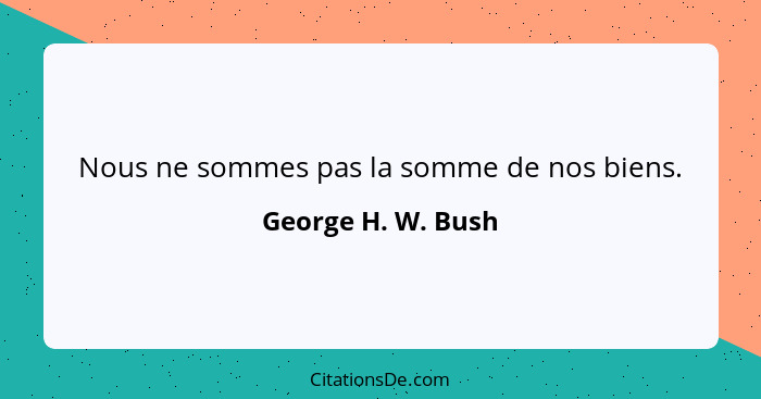 Nous ne sommes pas la somme de nos biens.... - George H. W. Bush