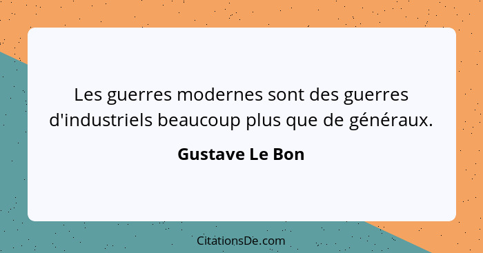 Les guerres modernes sont des guerres d'industriels beaucoup plus que de généraux.... - Gustave Le Bon