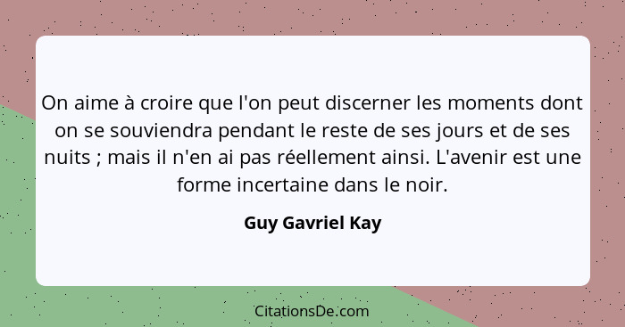 On aime à croire que l'on peut discerner les moments dont on se souviendra pendant le reste de ses jours et de ses nuits ; mais... - Guy Gavriel Kay