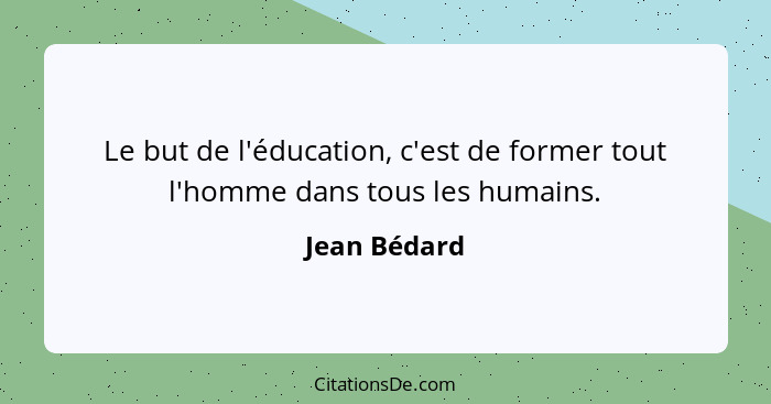 Le but de l'éducation, c'est de former tout l'homme dans tous les humains.... - Jean Bédard