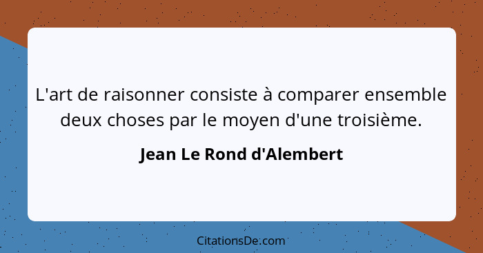 L'art de raisonner consiste à comparer ensemble deux choses par le moyen d'une troisième.... - Jean Le Rond d'Alembert