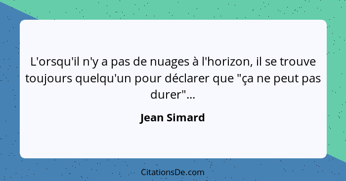 L'orsqu'il n'y a pas de nuages à l'horizon, il se trouve toujours quelqu'un pour déclarer que "ça ne peut pas durer"...... - Jean Simard