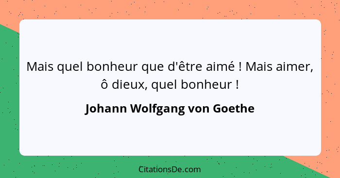 Mais quel bonheur que d'être aimé ! Mais aimer, ô dieux, quel bonheur !... - Johann Wolfgang von Goethe