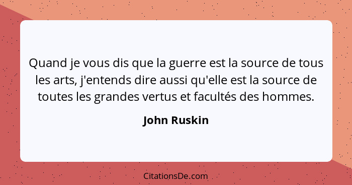Quand je vous dis que la guerre est la source de tous les arts, j'entends dire aussi qu'elle est la source de toutes les grandes vertus... - John Ruskin