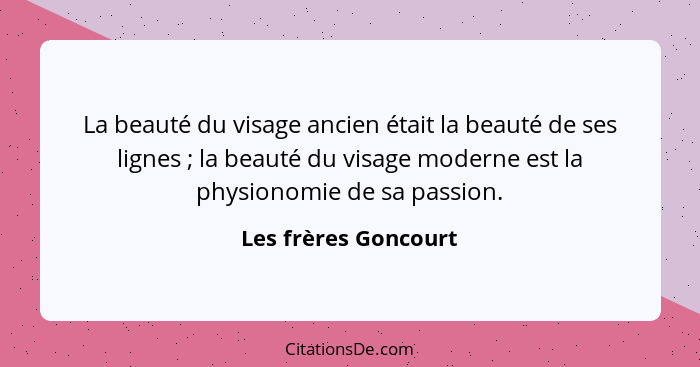 La beauté du visage ancien était la beauté de ses lignes ; la beauté du visage moderne est la physionomie de sa passion.... - Les frères Goncourt