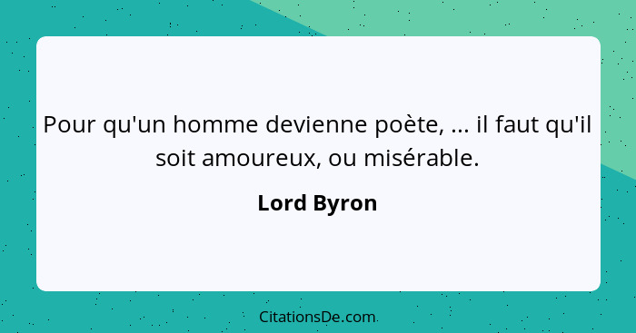 Pour qu'un homme devienne poète, ... il faut qu'il soit amoureux, ou misérable.... - Lord Byron