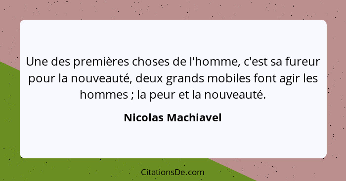 Une des premières choses de l'homme, c'est sa fureur pour la nouveauté, deux grands mobiles font agir les hommes ; la peur et... - Nicolas Machiavel