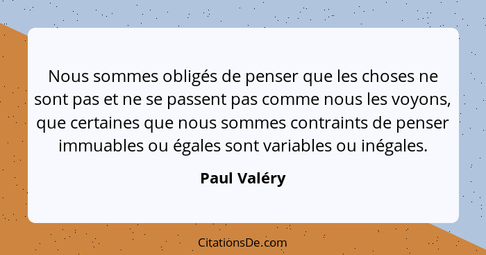 Nous sommes obligés de penser que les choses ne sont pas et ne se passent pas comme nous les voyons, que certaines que nous sommes contr... - Paul Valéry