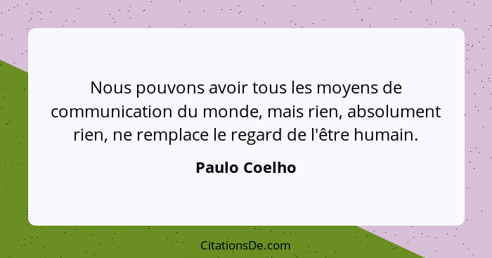 Nous pouvons avoir tous les moyens de communication du monde, mais rien, absolument rien, ne remplace le regard de l'être humain.... - Paulo Coelho