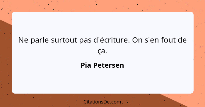 Ne parle surtout pas d'écriture. On s'en fout de ça.... - Pia Petersen