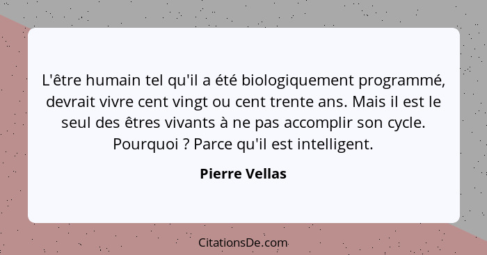 L'être humain tel qu'il a été biologiquement programmé, devrait vivre cent vingt ou cent trente ans. Mais il est le seul des êtres viv... - Pierre Vellas