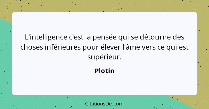 L'intelligence c'est la pensée qui se détourne des choses inférieures pour élever l'âme vers ce qui est supérieur.... - Plotin