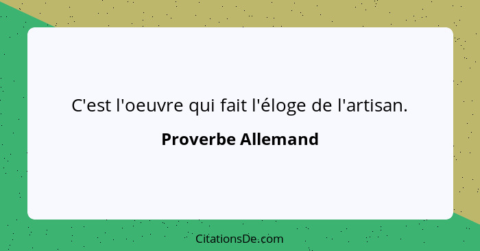 C'est l'oeuvre qui fait l'éloge de l'artisan.... - Proverbe Allemand