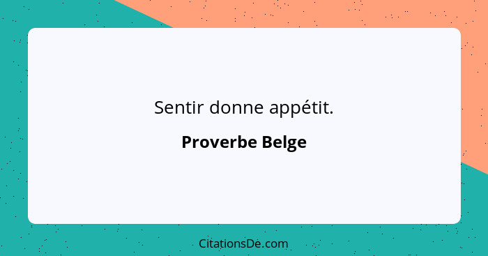 Sentir donne appétit.... - Proverbe Belge