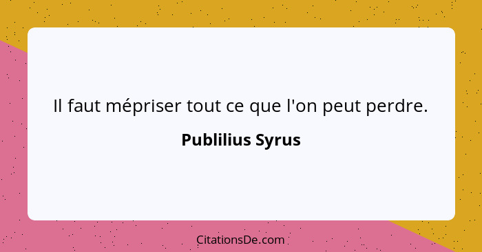 Il faut mépriser tout ce que l'on peut perdre.... - Publilius Syrus