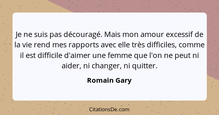 Je ne suis pas découragé. Mais mon amour excessif de la vie rend mes rapports avec elle très difficiles, comme il est difficile d'aimer... - Romain Gary