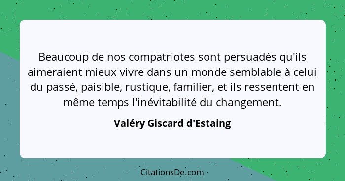 Beaucoup de nos compatriotes sont persuadés qu'ils aimeraient mieux vivre dans un monde semblable à celui du passé, pai... - Valéry Giscard d'Estaing