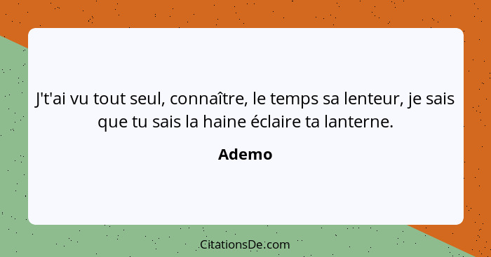 J't'ai vu tout seul, connaître, le temps sa lenteur, je sais que tu sais la haine éclaire ta lanterne.... - Ademo