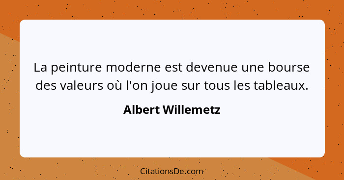 La peinture moderne est devenue une bourse des valeurs où l'on joue sur tous les tableaux.... - Albert Willemetz