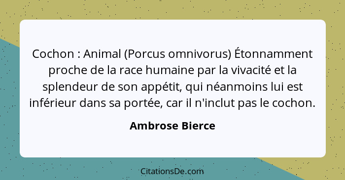 Cochon : Animal (Porcus omnivorus) Étonnamment proche de la race humaine par la vivacité et la splendeur de son appétit, qui néa... - Ambrose Bierce