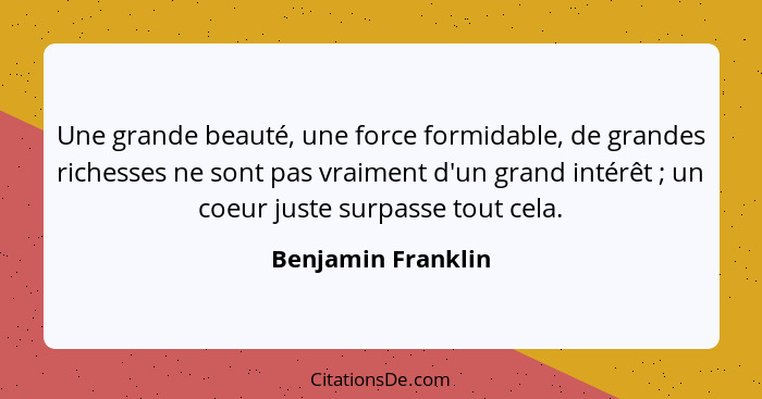 Une grande beauté, une force formidable, de grandes richesses ne sont pas vraiment d'un grand intérêt ; un coeur juste surpas... - Benjamin Franklin