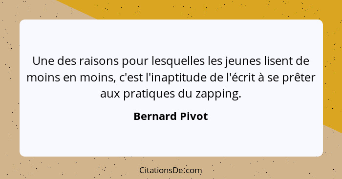 Une des raisons pour lesquelles les jeunes lisent de moins en moins, c'est l'inaptitude de l'écrit à se prêter aux pratiques du zappin... - Bernard Pivot