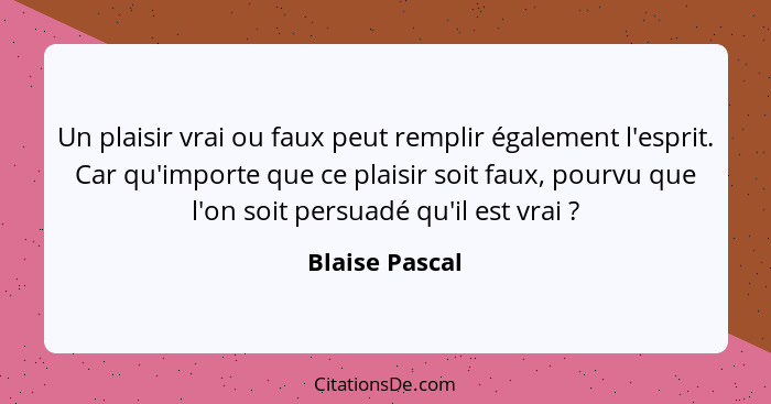 Un plaisir vrai ou faux peut remplir également l'esprit. Car qu'importe que ce plaisir soit faux, pourvu que l'on soit persuadé qu'il... - Blaise Pascal