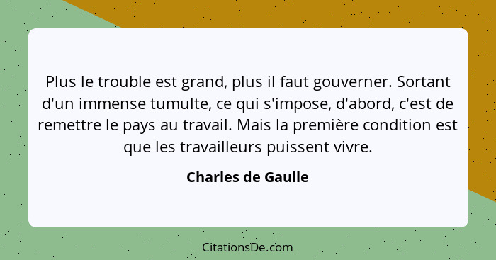 Plus le trouble est grand, plus il faut gouverner. Sortant d'un immense tumulte, ce qui s'impose, d'abord, c'est de remettre le pa... - Charles de Gaulle