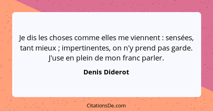 Je dis les choses comme elles me viennent : sensées, tant mieux ; impertinentes, on n'y prend pas garde. J'use en plein de m... - Denis Diderot