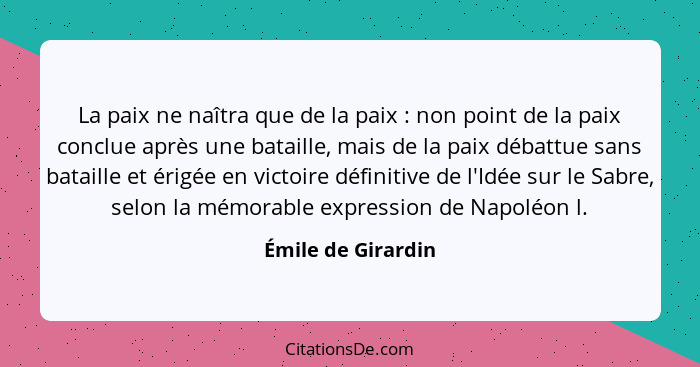 La paix ne naîtra que de la paix : non point de la paix conclue après une bataille, mais de la paix débattue sans bataille et... - Émile de Girardin