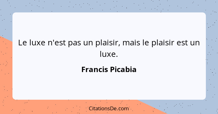 Le luxe n'est pas un plaisir, mais le plaisir est un luxe.... - Francis Picabia