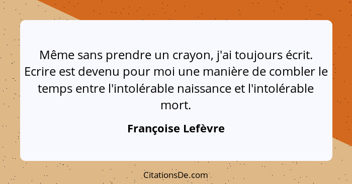 Même sans prendre un crayon, j'ai toujours écrit. Ecrire est devenu pour moi une manière de combler le temps entre l'intolérable n... - Françoise Lefèvre