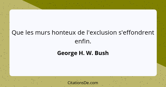 Que les murs honteux de l'exclusion s'effondrent enfin.... - George H. W. Bush