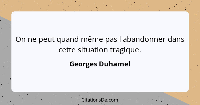 On ne peut quand même pas l'abandonner dans cette situation tragique.... - Georges Duhamel