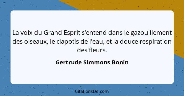 La voix du Grand Esprit s'entend dans le gazouillement des oiseaux, le clapotis de l'eau, et la douce respiration des fleurs.... - Gertrude Simmons Bonin