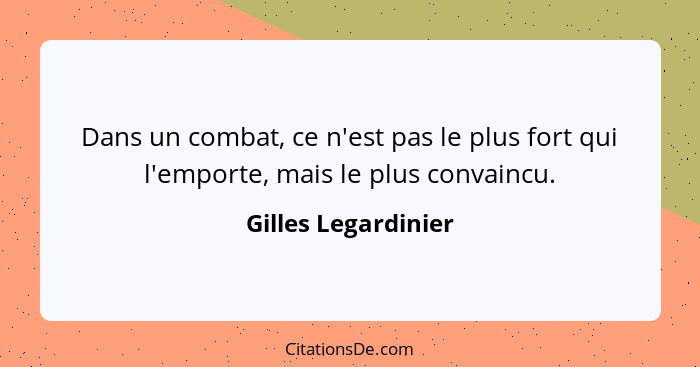 Dans un combat, ce n'est pas le plus fort qui l'emporte, mais le plus convaincu.... - Gilles Legardinier