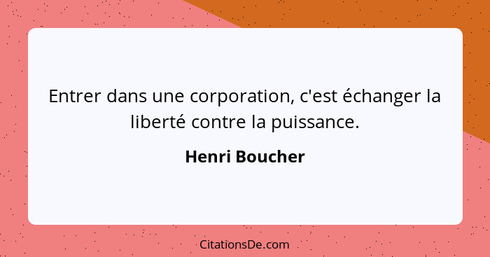 Entrer dans une corporation, c'est échanger la liberté contre la puissance.... - Henri Boucher