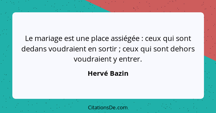 Le mariage est une place assiégée : ceux qui sont dedans voudraient en sortir ; ceux qui sont dehors voudraient y entrer.... - Hervé Bazin