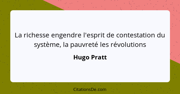 La richesse engendre l'esprit de contestation du système, la pauvreté les révolutions... - Hugo Pratt