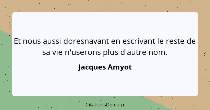 Et nous aussi doresnavant en escrivant le reste de sa vie n'userons plus d'autre nom.... - Jacques Amyot