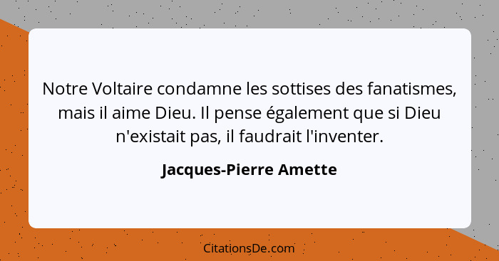 Notre Voltaire condamne les sottises des fanatismes, mais il aime Dieu. Il pense également que si Dieu n'existait pas, il faud... - Jacques-Pierre Amette