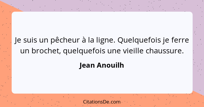 Je suis un pêcheur à la ligne. Quelquefois je ferre un brochet, quelquefois une vieille chaussure.... - Jean Anouilh