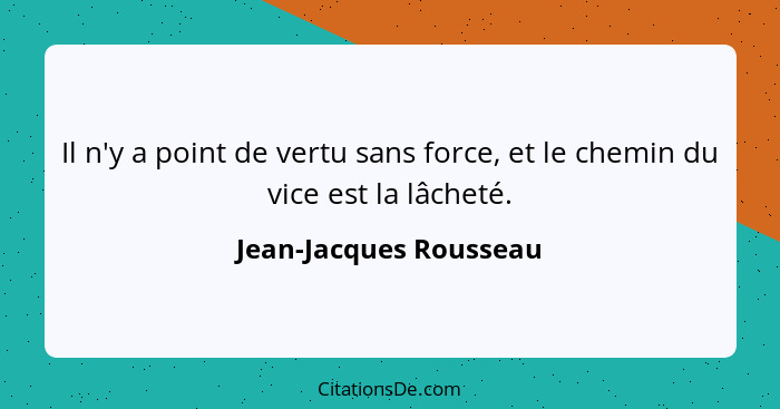 Il n'y a point de vertu sans force, et le chemin du vice est la lâcheté.... - Jean-Jacques Rousseau