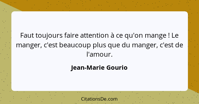 Faut toujours faire attention à ce qu'on mange ! Le manger, c'est beaucoup plus que du manger, c'est de l'amour.... - Jean-Marie Gourio